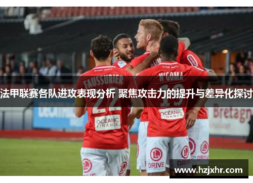 法甲联赛各队进攻表现分析 聚焦攻击力的提升与差异化探讨