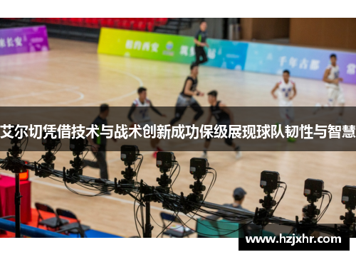 艾尔切凭借技术与战术创新成功保级展现球队韧性与智慧