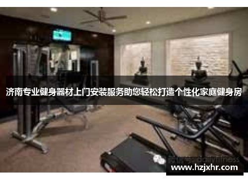 济南专业健身器材上门安装服务助您轻松打造个性化家庭健身房
