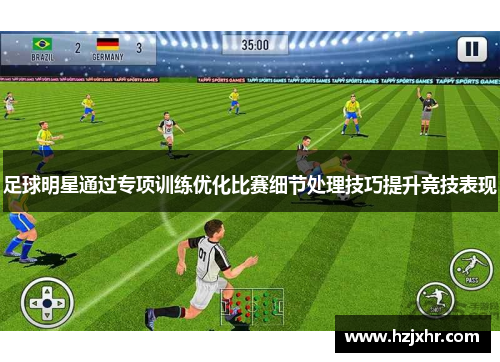 足球明星通过专项训练优化比赛细节处理技巧提升竞技表现
