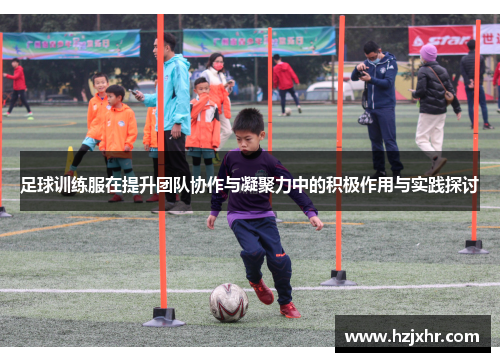 足球训练服在提升团队协作与凝聚力中的积极作用与实践探讨
