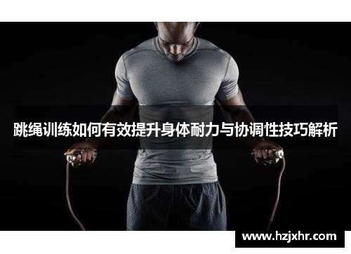 跳绳训练如何有效提升身体耐力与协调性技巧解析