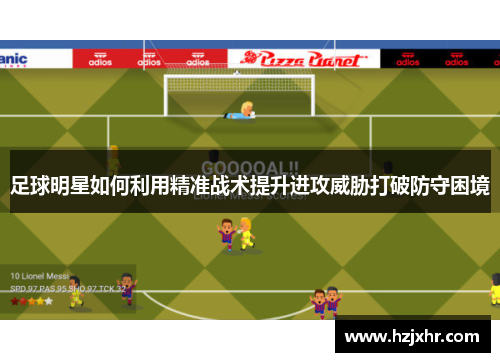 足球明星如何利用精准战术提升进攻威胁打破防守困境