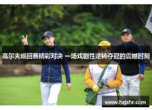 高尔夫巡回赛精彩对决 一场戏剧性逆转夺冠的震撼时刻