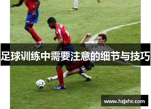 足球训练中需要注意的细节与技巧